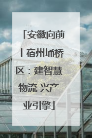 安徽向前丨宿州埇桥区：建智慧物流 兴产业引擎