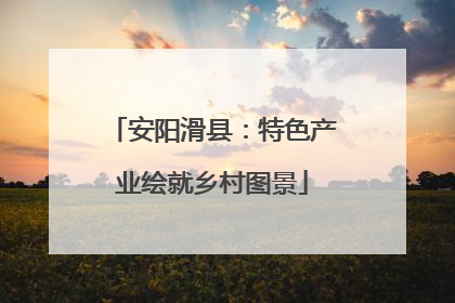 安阳滑县：特色产业绘就乡村图景