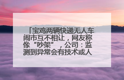 宝鸡两辆快递无人车闹市互不相让，网友称像“吵架”，公司：监测到异常会有技术或人为干预处置