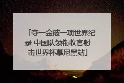 夺一金破一项世界纪录 中国队领衔收官射击世界杯慕尼黑站