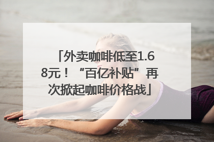 外卖咖啡低至1.68元！“百亿补贴”再次掀起咖啡价格战