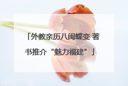 外教亲历八闽蝶变 著书推介“魅力福建”