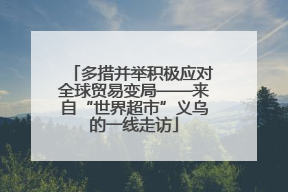 多措并举积极应对全球贸易变局——来自“世界超市”义乌的一线走访