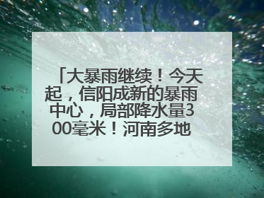 大暴雨继续！今天起，信阳成新的暴雨中心，局部降水量300毫米！河南多地仍将雨雨雨
