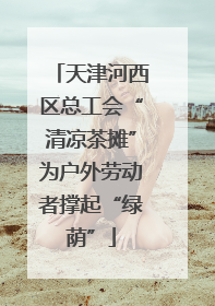 天津河西区总工会“清凉茶摊”为户外劳动者撑起“绿荫”