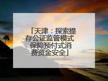 天津：探索提存公证监管模式 保障预付式消费资金安全