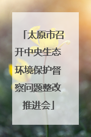 太原市召开中央生态环境保护督察问题整改推进会