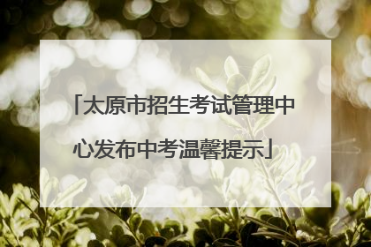太原市招生考试管理中心发布中考温馨提示
