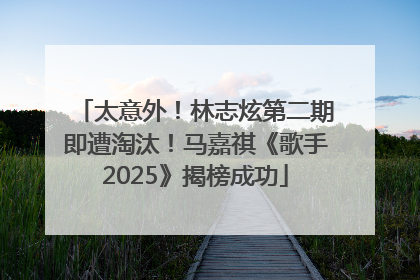 太意外！林志炫第二期即遭淘汰！马嘉祺《歌手2025》揭榜成功