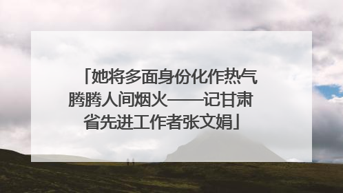 她将多面身份化作热气腾腾人间烟火——记甘肃省先进工作者张文娟