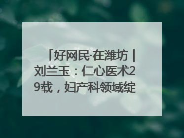 好网民·在潍坊｜刘兰玉：仁心医术29载，妇产科领域绽放医者光芒