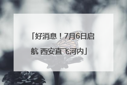 好消息！7月6日启航 西安直飞河内