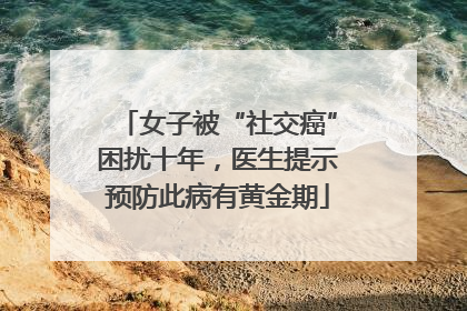 女子被“社交癌”困扰十年，医生提示预防此病有黄金期