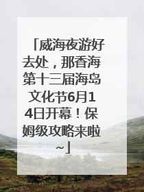 威海夜游好去处，那香海第十三届海岛文化节6月14日开幕！保姆级攻略来啦~