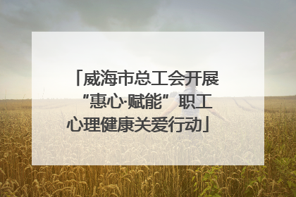 威海市总工会开展“惠心·赋能”职工心理健康关爱行动