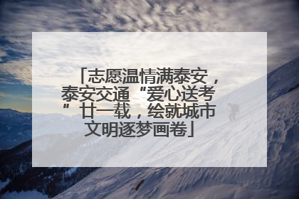 志愿温情满泰安，泰安交通“爱心送考”廿一载，绘就城市文明逐梦画卷