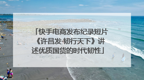 快手电商发布纪录短片《许昌发·韧行天下》讲述优质国货的时代韧性
