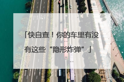 快自查！你的车里有没有这些“隐形炸弹”