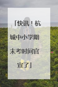 快讯！杭城中小学期末考时间官宣了