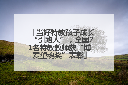 当好特教孩子成长“引路人”，全国21名特教教师获“博爱塑魂奖”表彰