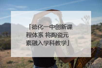 德化一中创新课程体系 将陶瓷元素融入学科教学