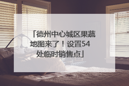 德州中心城区果蔬地图来了！设置54处临时销售点