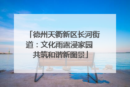 德州天衢新区长河街道：文化雨露浸家园 共筑和谐新图景