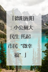 德阳旌阳：小公厕大民生 托起市民“微幸福”