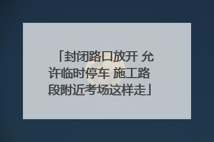 封闭路口放开 允许临时停车 施工路段附近考场这样走