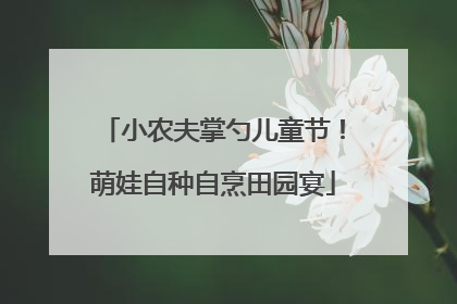 小农夫掌勺儿童节！萌娃自种自烹田园宴