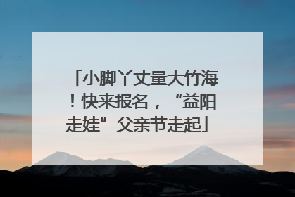 小脚丫丈量大竹海！快来报名，“益阳走娃”父亲节走起