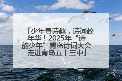少年寻诗趣，诗词趁年华！2025年“诗韵少年”青岛诗词大会走进青岛五十三中
