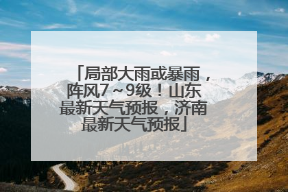局部大雨或暴雨，阵风7～9级！山东最新天气预报，济南最新天气预报