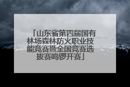 山东省第四届国有林场森林防火职业技能竞赛暨全国竞赛选拔赛鸣锣开赛