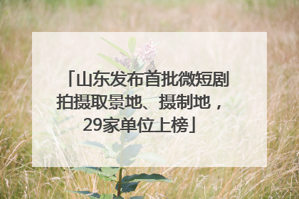 山东发布首批微短剧拍摄取景地、摄制地，29家单位上榜