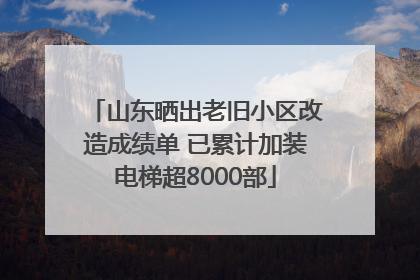 山东晒出老旧小区改造成绩单 已累计加装电梯超8000部