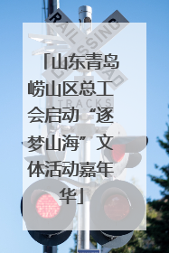 山东青岛崂山区总工会启动“逐梦山海”文体活动嘉年华