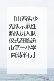 山西省少先队示范性新队员入队仪式在临汾市第一小学圆满举行