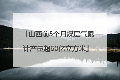 山西前5个月煤层气累计产量超60亿立方米
