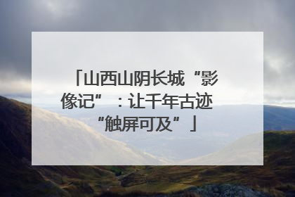 山西山阴长城“影像记”：让千年古迹“触屏可及”