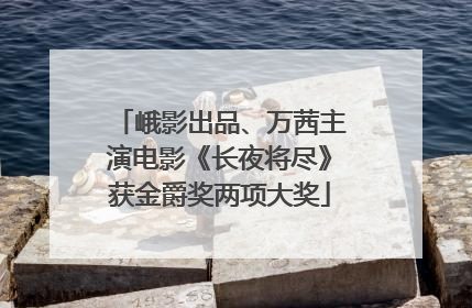 峨影出品、万茜主演电影《长夜将尽》获金爵奖两项大奖