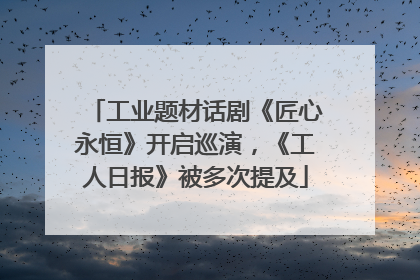 工业题材话剧《匠心永恒》开启巡演，《工人日报》被多次提及
