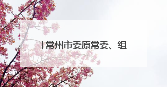 常州市委原常委、组织部部长陈翔调任江苏省民宗委副主任