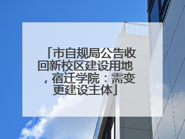 市自规局公告收回新校区建设用地，宿迁学院：需变更建设主体