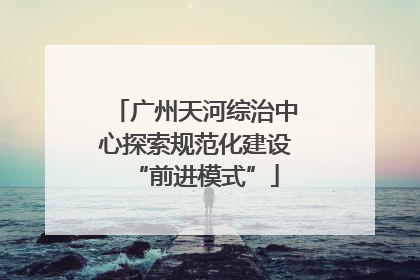 广州天河综治中心探索规范化建设“前进模式”