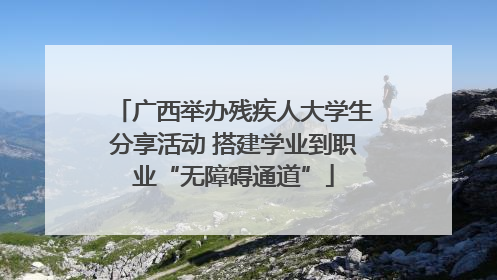 广西举办残疾人大学生分享活动 搭建学业到职业“无障碍通道”