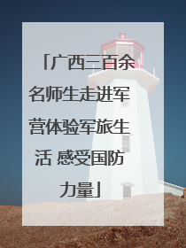 广西三百余名师生走进军营体验军旅生活 感受国防力量