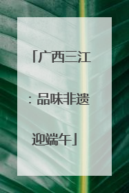 广西三江：品味非遗迎端午