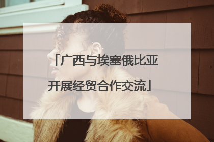 广西与埃塞俄比亚开展经贸合作交流