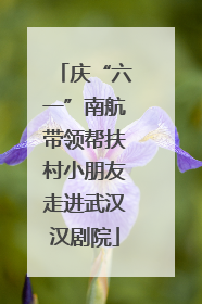 庆“六一”南航带领帮扶村小朋友走进武汉汉剧院